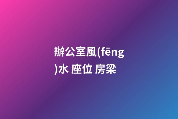 辦公室風(fēng)水 座位 房梁